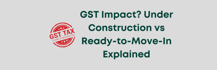 GST on Homes: Under Construction vs Ready-to-Move-In Explained